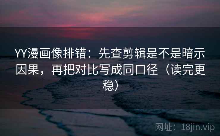 YY漫画像排错:先查剪辑是不是暗示因果,再把对比写成同口径(读完更稳) YY漫画像排错:先查剪辑是不是暗示因果,再把对比写成同口径(读完更稳)