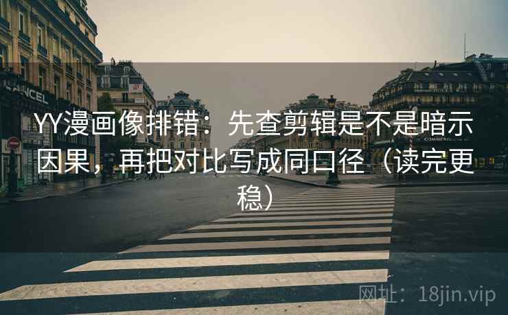 YY漫画像排错：先查剪辑是不是暗示因果，再把对比写成同口径（读完更稳）