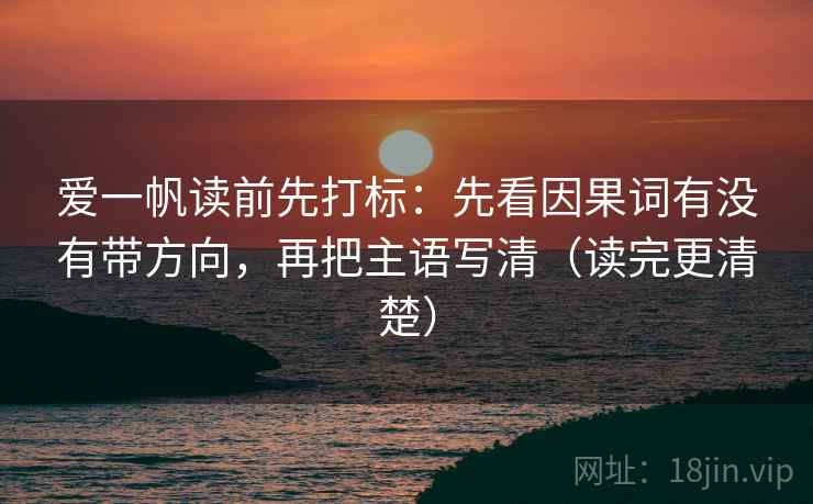 爱一帆读前先打标：先看因果词有没有带方向，再把主语写清（读完更清楚）
