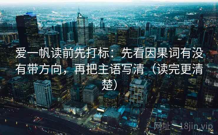爱一帆读前先打标:先看因果词有没有带方向,再把主语写清(读完更清楚) 爱一帆读前先打标:先看因果词有没有带方向,再把主语写清(读完更清楚)