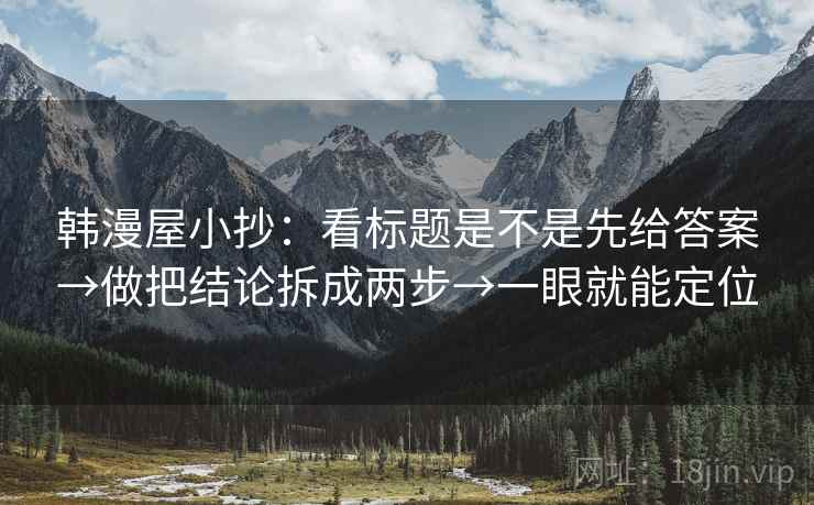 韩漫屋小抄：看标题是不是先给答案→做把结论拆成两步→一眼就能定位