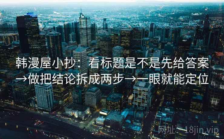 韩漫屋小抄:看标题是不是先给答案→做把结论拆成两步→一眼就能定位 韩漫屋小抄:看标题是不是先给答案→做把结论拆成两步→一眼就能定位