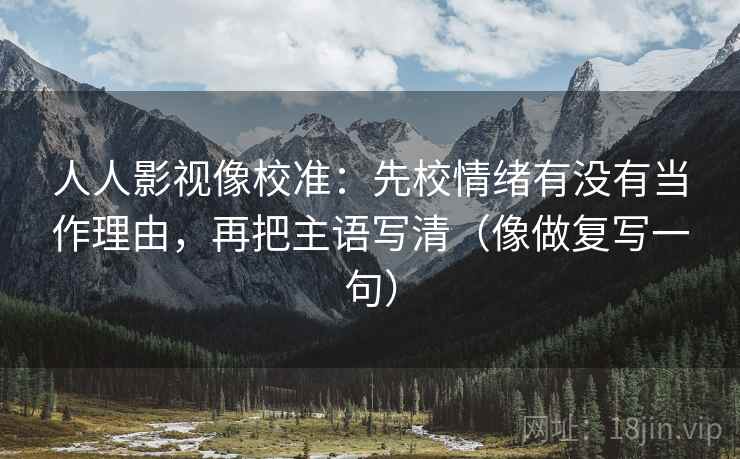 人人影视像校准：先校情绪有没有当作理由，再把主语写清（像做复写一句）