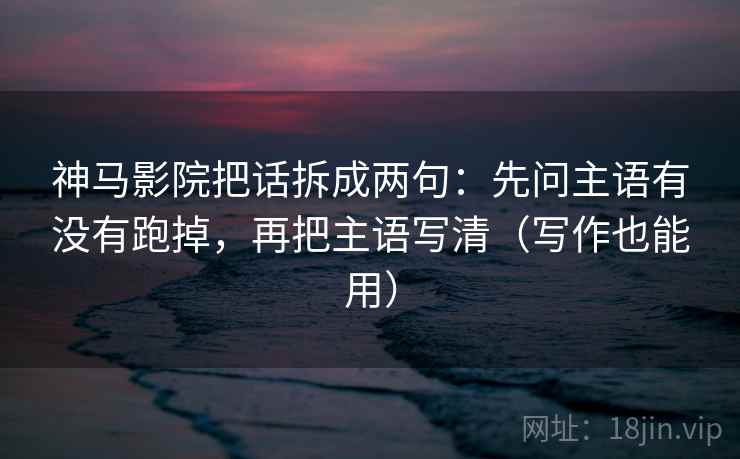 神马影院把话拆成两句：先问主语有没有跑掉，再把主语写清（写作也能用）