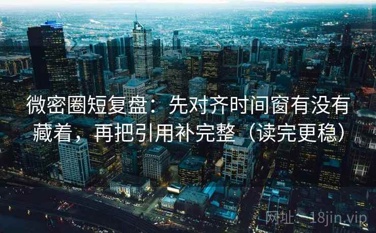 微密圈短复盘:先对齐时间窗有没有藏着,再把引用补完整(读完更稳) 微密圈短复盘:先对齐时间窗有没有藏着,再把引用补完整(读完更稳)