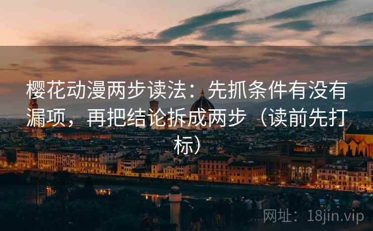 樱花动漫两步读法：先抓条件有没有漏项，再把结论拆成两步（读前先打标）