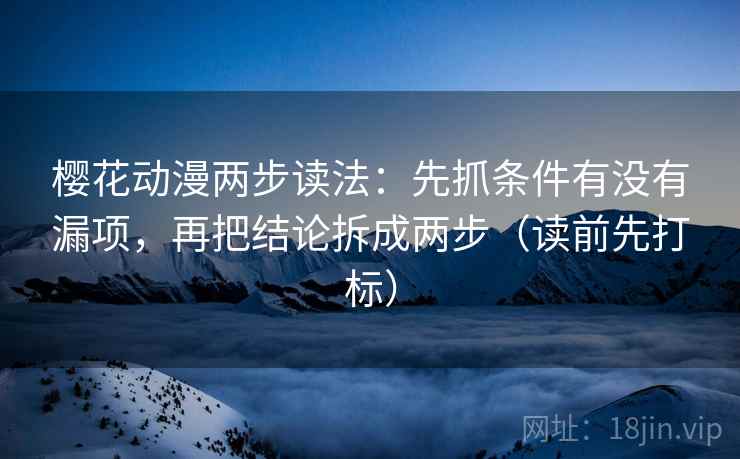 樱花动漫两步读法：先抓条件有没有漏项，再把结论拆成两步（读前先打标）
