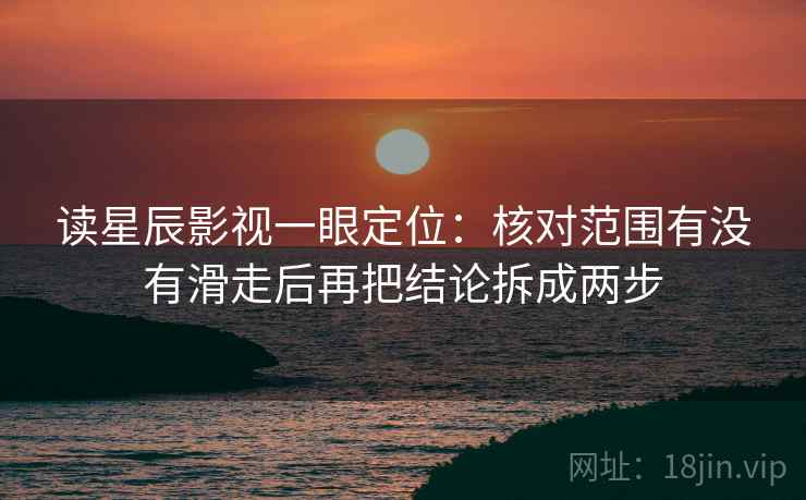 读星辰影视一眼定位：核对范围有没有滑走后再把结论拆成两步