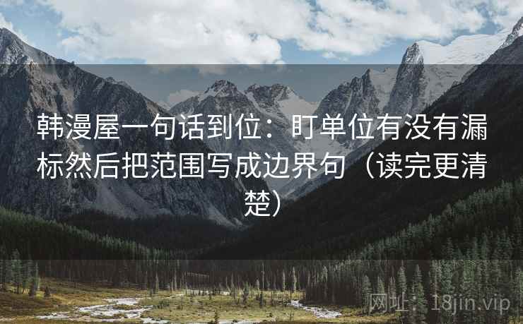 韩漫屋一句话到位：盯单位有没有漏标然后把范围写成边界句（读完更清楚）