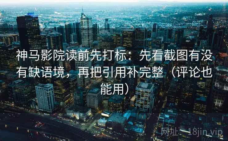 神马影院读前先打标:先看截图有没有缺语境,再把引用补完整(评论也能用) 神马影院读前先打标:先看截图有没有缺语境,再把引用补完整(评论也能用)