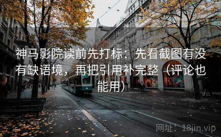 神马影院读前先打标：先看截图有没有缺语境，再把引用补完整（评论也能用）