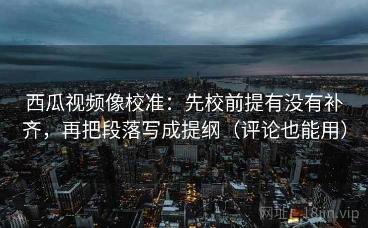 西瓜视频像校准:先校前提有没有补齐,再把段落写成提纲(评论也能用) 西瓜视频像校准:先校前提有没有补齐,再把段落写成提纲(评论也能用)
