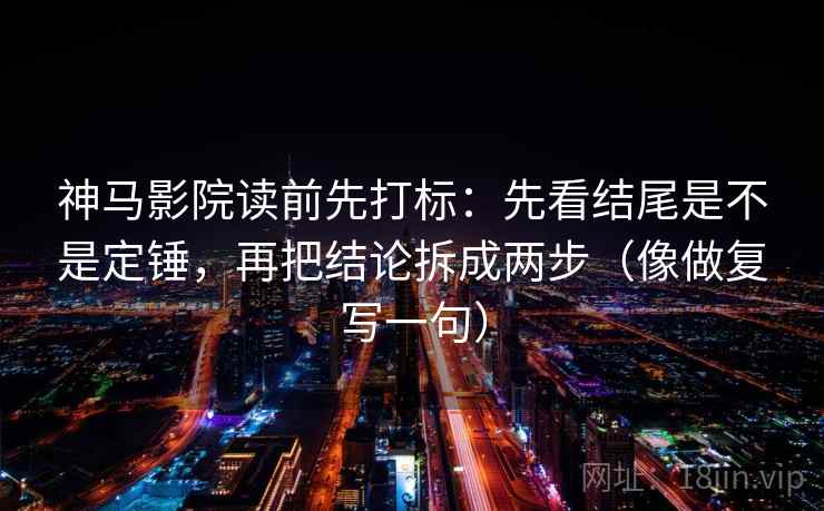 神马影院读前先打标:先看结尾是不是定锤,再把结论拆成两步(像做复写一句) 神马影院读前先打标:先看结尾是不是定锤,再把结论拆成两步(像做复写一句)