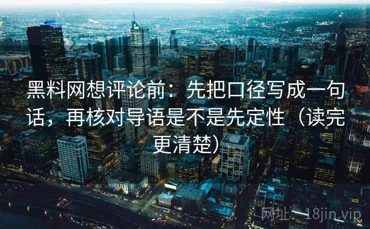 黑料网想评论前：先把口径写成一句话，再核对导语是不是先定性（读完更清楚）