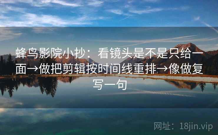 蜂鸟影院小抄:看镜头是不是只给一面→做把剪辑按时间线重排→像做复写一句 蜂鸟影院小抄:看镜头是不是只给一面→做把剪辑按时间线重排→像做复写一句