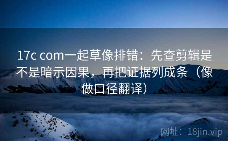 17c com一起草像排错:先查剪辑是不是暗示因果,再把证据列成条(像做口径翻译) 17c com一起草像排错:先查剪辑是不是暗示因果,再把证据列成条(像做口径翻译)