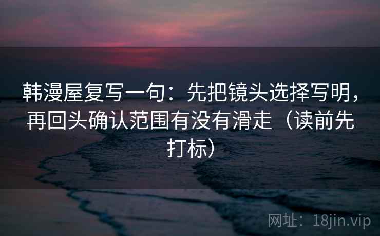 韩漫屋复写一句:先把镜头选择写明,再回头确认范围有没有滑走(读前先打标) 韩漫屋复写一句:先把镜头选择写明,再回头确认范围有没有滑走(读前先打标)