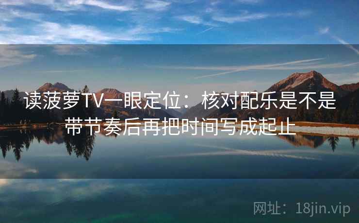 读菠萝TV一眼定位：核对配乐是不是带节奏后再把时间写成起止