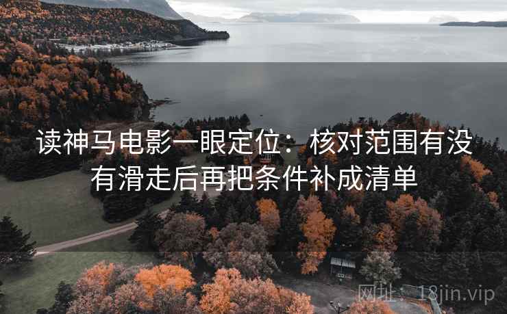读神马电影一眼定位：核对范围有没有滑走后再把条件补成清单
