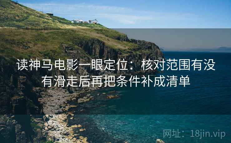 读神马电影一眼定位：核对范围有没有滑走后再把条件补成清单