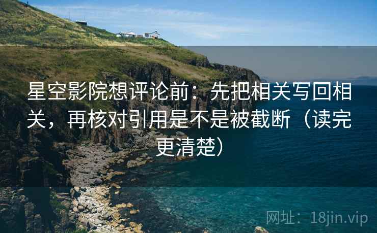 星空影院想评论前:先把相关写回相关,再核对引用是不是被截断(读完更清楚) 星空影院想评论前:先把相关写回相关,再核对引用是不是被截断(读完更清楚)