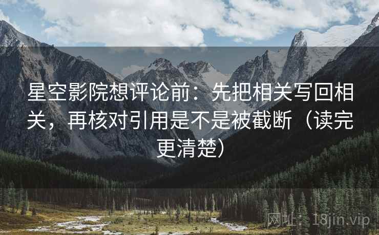 星空影院想评论前：先把相关写回相关，再核对引用是不是被截断（读完更清楚）