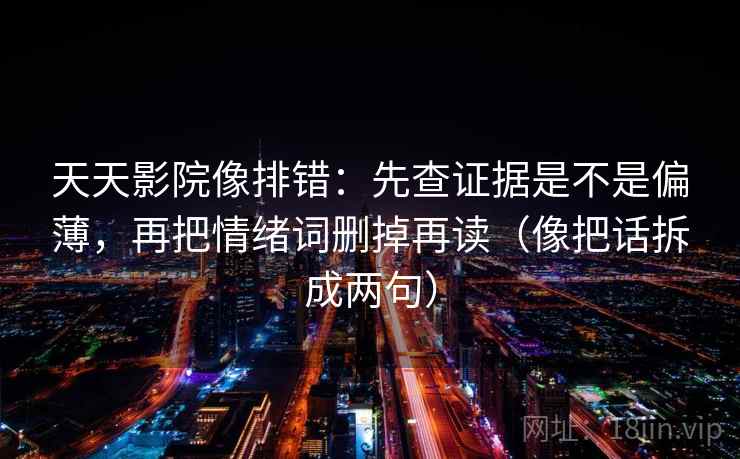 天天影院像排错:先查证据是不是偏薄,再把情绪词删掉再读(像把话拆成两句) 天天影院像排错:先查证据是不是偏薄,再把情绪词删掉再读(像把话拆成两句)