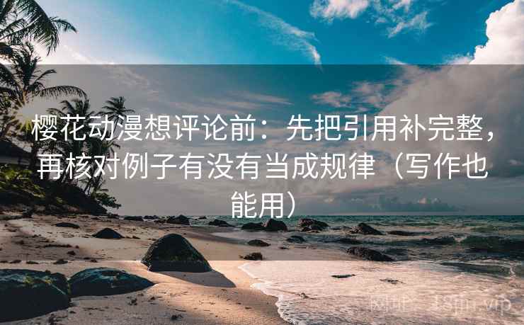 樱花动漫想评论前:先把引用补完整,再核对例子有没有当成规律(写作也能用) 樱花动漫想评论前:先把引用补完整,再核对例子有没有当成规律(写作也能用)