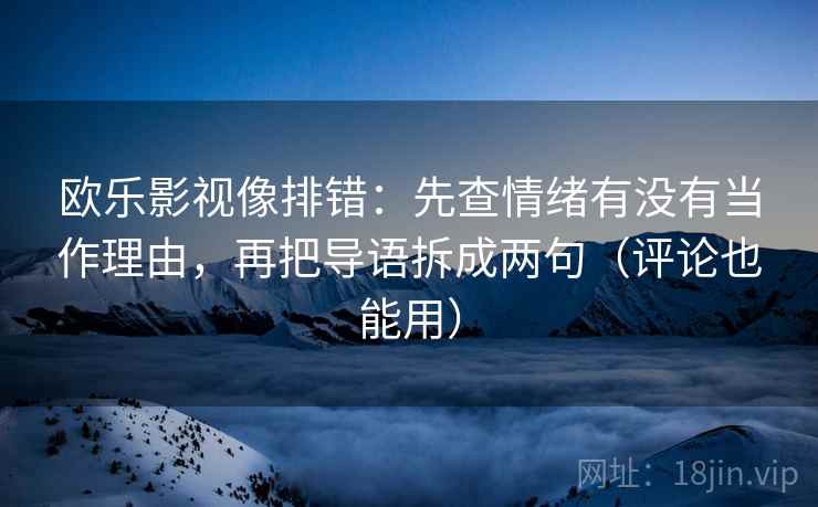 欧乐影视像排错:先查情绪有没有当作理由,再把导语拆成两句(评论也能用) 欧乐影视像排错:先查情绪有没有当作理由,再把导语拆成两句(评论也能用)
