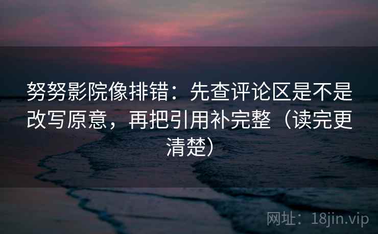 努努影院像排错:先查评论区是不是改写原意,再把引用补完整(读完更清楚) 努努影院像排错:先查评论区是不是改写原意,再把引用补完整(读完更清楚)