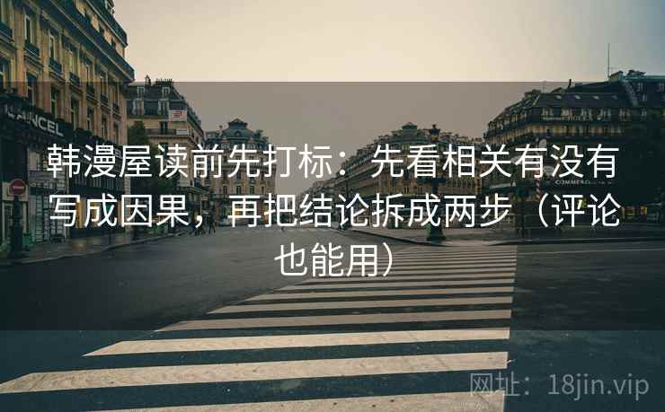 韩漫屋读前先打标:先看相关有没有写成因果,再把结论拆成两步(评论也能用) 韩漫屋读前先打标:先看相关有没有写成因果,再把结论拆成两步(评论也能用)