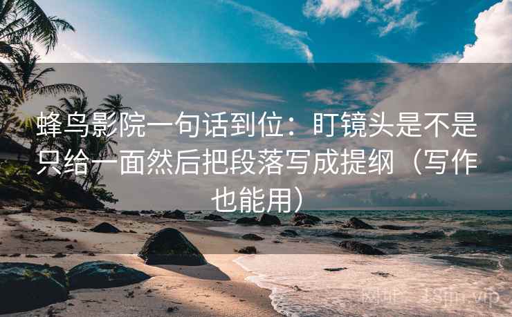 蜂鸟影院一句话到位:盯镜头是不是只给一面然后把段落写成提纲(写作也能用) 蜂鸟影院一句话到位:盯镜头是不是只给一面然后把段落写成提纲(写作也能用)