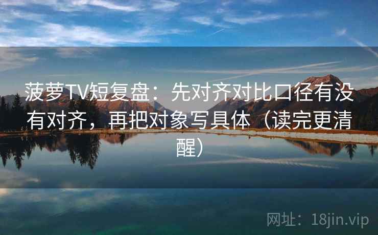 菠萝TV短复盘:先对齐对比口径有没有对齐,再把对象写具体(读完更清醒) 菠萝TV短复盘:先对齐对比口径有没有对齐,再把对象写具体(读完更清醒)