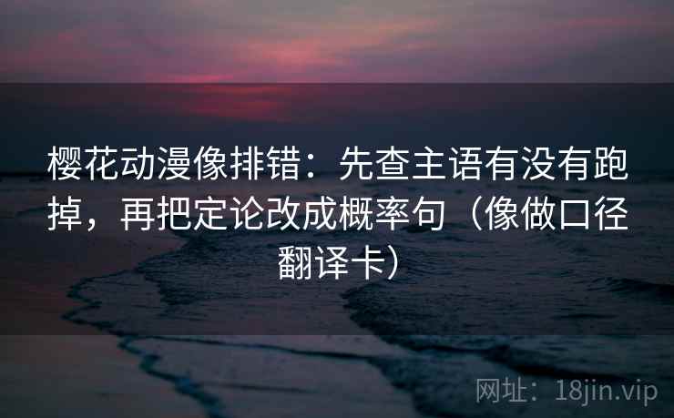 樱花动漫像排错:先查主语有没有跑掉,再把定论改成概率句(像做口径翻译卡) 樱花动漫像排错:先查主语有没有跑掉,再把定论改成概率句(像做口径翻译卡)
