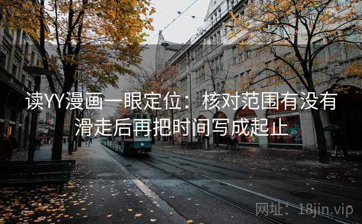 读YY漫画一眼定位:核对范围有没有滑走后再把时间写成起止 读YY漫画一眼定位:核对范围有没有滑走后再把时间写成起止