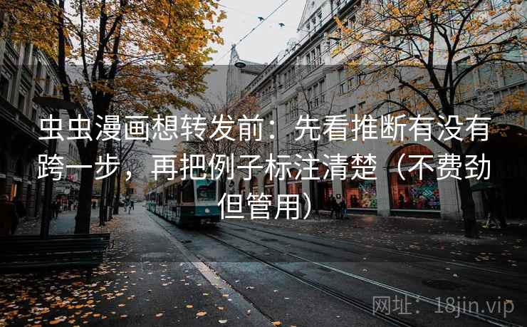 虫虫漫画想转发前：先看推断有没有跨一步，再把例子标注清楚（不费劲但管用）