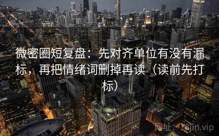 微密圈短复盘:先对齐单位有没有漏标,再把情绪词删掉再读(读前先打标) 微密圈短复盘:先对齐单位有没有漏标,再把情绪词删掉再读(读前先打标)