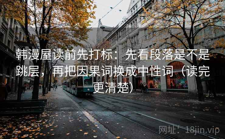 韩漫屋读前先打标:先看段落是不是跳层,再把因果词换成中性词(读完更清楚) 韩漫屋读前先打标:先看段落是不是跳层,再把因果词换成中性词(读完更清楚)