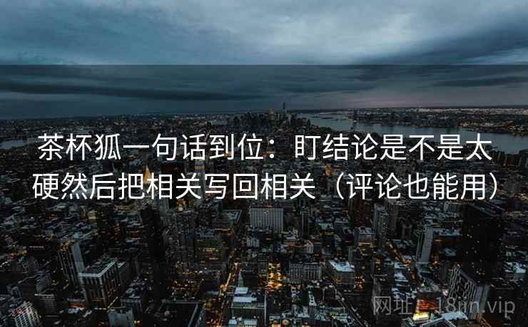 茶杯狐一句话到位:盯结论是不是太硬然后把相关写回相关(评论也能用) 茶杯狐一句话到位:盯结论是不是太硬然后把相关写回相关(评论也能用)