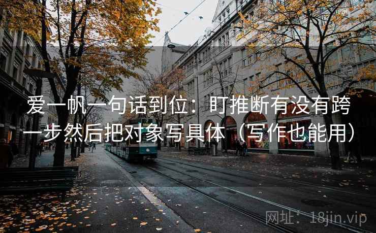 爱一帆一句话到位：盯推断有没有跨一步然后把对象写具体（写作也能用）