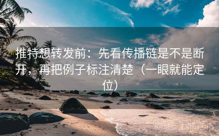 推特想转发前:先看传播链是不是断开,再把例子标注清楚(一眼就能定位) 推特想转发前:先看传播链是不是断开,再把例子标注清楚(一眼就能定位)
