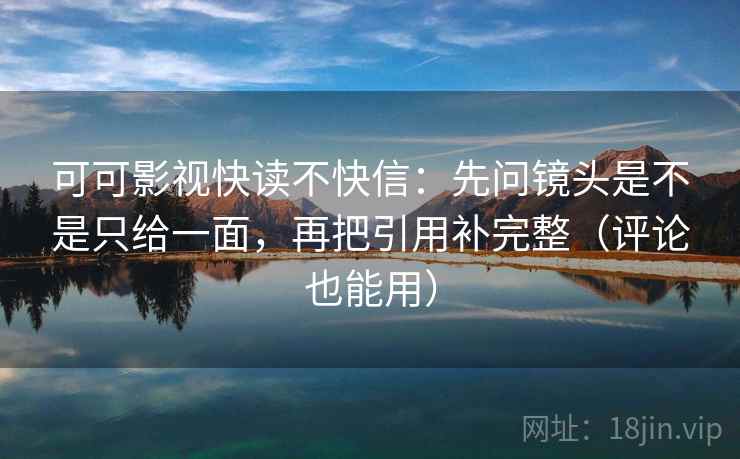 可可影视快读不快信:先问镜头是不是只给一面,再把引用补完整(评论也能用) 可可影视快读不快信:先问镜头是不是只给一面,再把引用补完整(评论也能用)