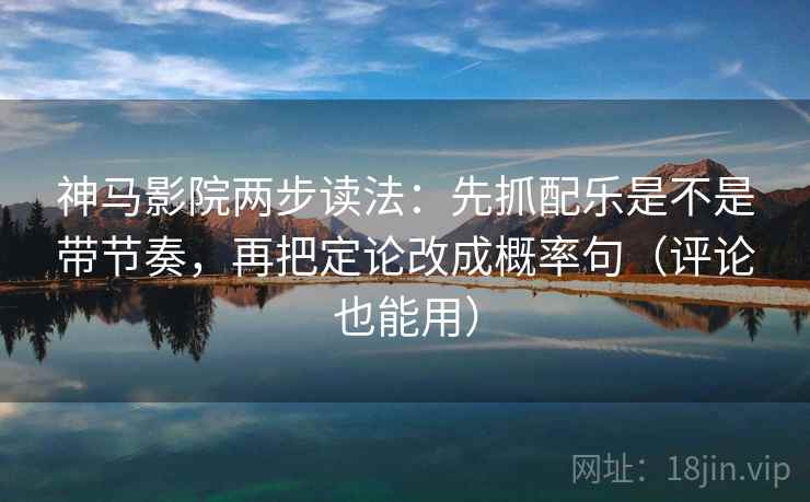 神马影院两步读法：先抓配乐是不是带节奏，再把定论改成概率句（评论也能用）