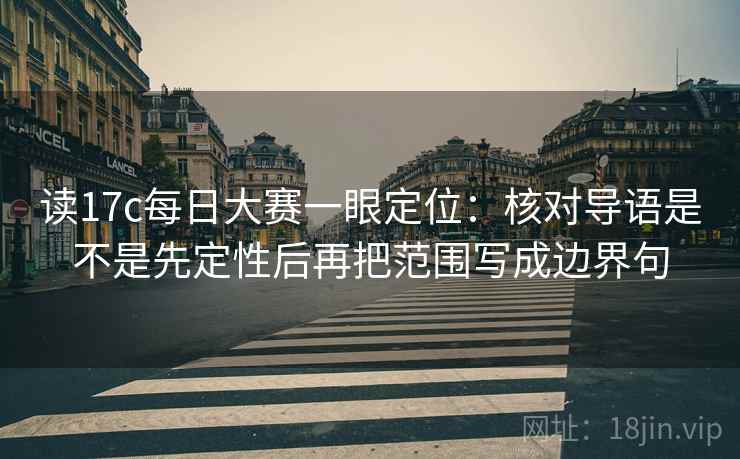 读17c每日大赛一眼定位:核对导语是不是先定性后再把范围写成边界句 读17c每日大赛一眼定位:核对导语是不是先定性后再把范围写成边界句
