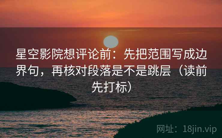 星空影院想评论前：先把范围写成边界句，再核对段落是不是跳层（读前先打标）