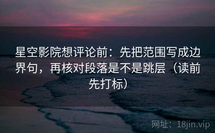 星空影院想评论前:先把范围写成边界句,再核对段落是不是跳层(读前先打标) 星空影院想评论前:先把范围写成边界句,再核对段落是不是跳层(读前先打标)
