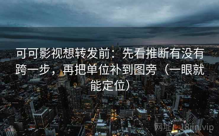 可可影视想转发前：先看推断有没有跨一步，再把单位补到图旁（一眼就能定位）