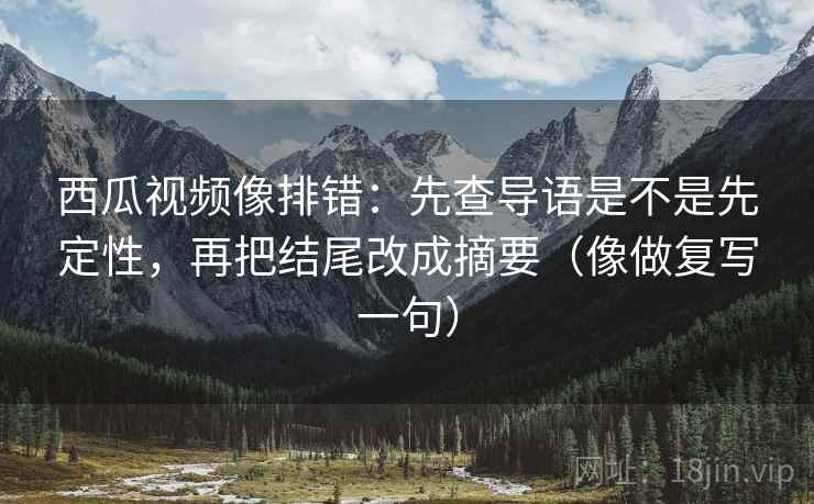 西瓜视频像排错:先查导语是不是先定性,再把结尾改成摘要(像做复写一句) 西瓜视频像排错:先查导语是不是先定性,再把结尾改成摘要(像做复写一句)