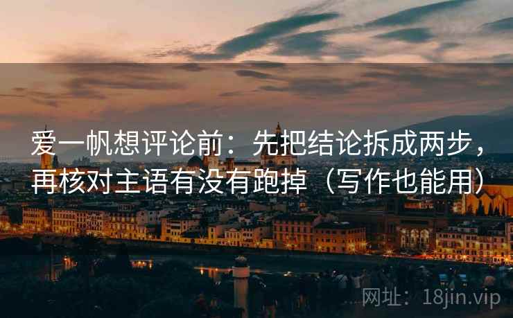 爱一帆想评论前：先把结论拆成两步，再核对主语有没有跑掉（写作也能用）