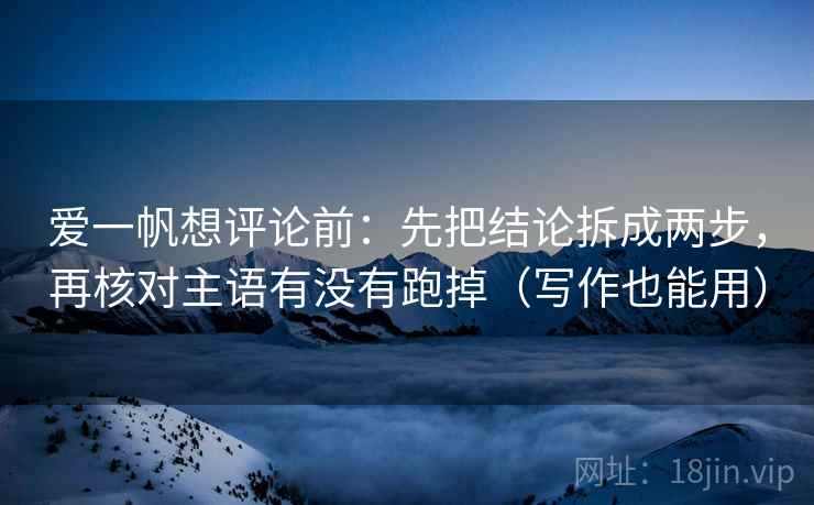 爱一帆想评论前:先把结论拆成两步,再核对主语有没有跑掉(写作也能用) 爱一帆想评论前:先把结论拆成两步,再核对主语有没有跑掉(写作也能用)
